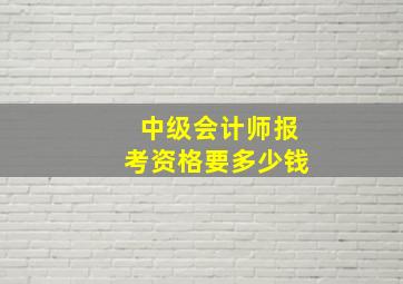 中级会计师报考资格要多少钱