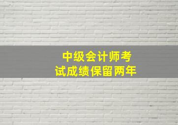 中级会计师考试成绩保留两年