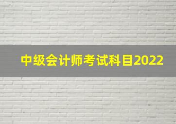 中级会计师考试科目2022