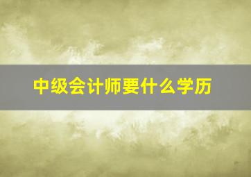 中级会计师要什么学历