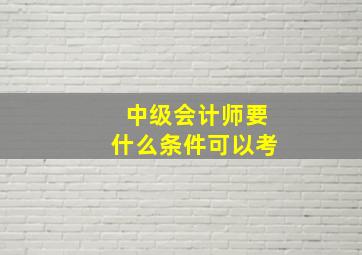 中级会计师要什么条件可以考