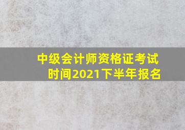 中级会计师资格证考试时间2021下半年报名