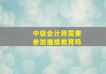 中级会计师需要参加继续教育吗