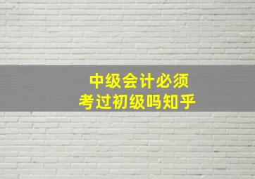 中级会计必须考过初级吗知乎