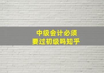 中级会计必须要过初级吗知乎