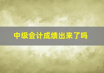 中级会计成绩出来了吗