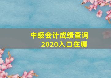 中级会计成绩查询2020入口在哪