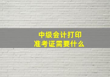 中级会计打印准考证需要什么