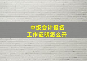 中级会计报名工作证明怎么开