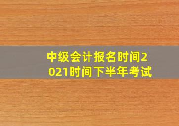 中级会计报名时间2021时间下半年考试