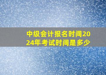 中级会计报名时间2024年考试时间是多少