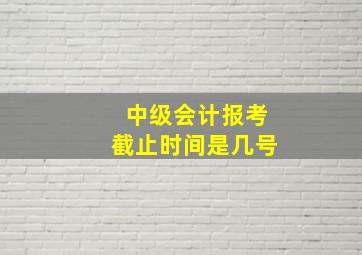 中级会计报考截止时间是几号