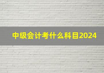 中级会计考什么科目2024