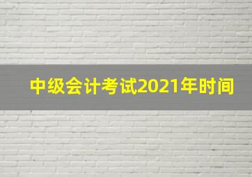 中级会计考试2021年时间