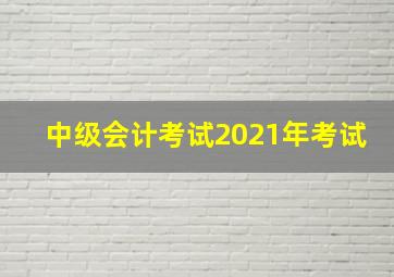 中级会计考试2021年考试