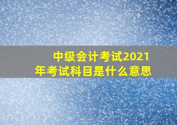 中级会计考试2021年考试科目是什么意思