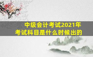 中级会计考试2021年考试科目是什么时候出的