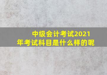 中级会计考试2021年考试科目是什么样的呢