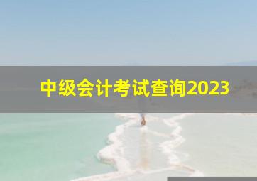 中级会计考试查询2023