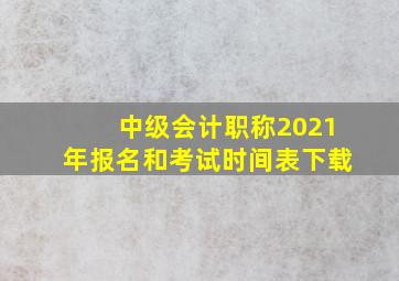 中级会计职称2021年报名和考试时间表下载