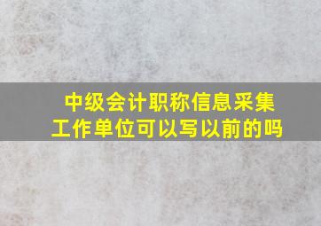 中级会计职称信息采集工作单位可以写以前的吗