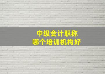 中级会计职称哪个培训机构好