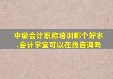 中级会计职称培训哪个好氺.会计学堂可以在线咨询吗