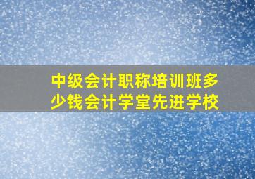 中级会计职称培训班多少钱会计学堂先进学校