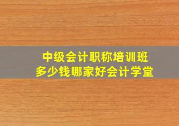 中级会计职称培训班多少钱哪家好会计学堂