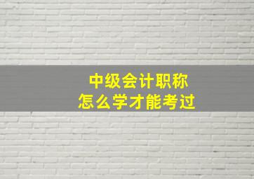 中级会计职称怎么学才能考过