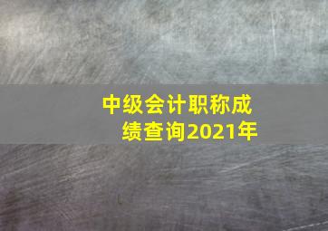 中级会计职称成绩查询2021年