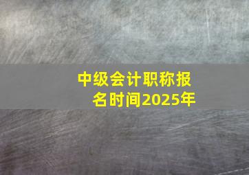 中级会计职称报名时间2025年