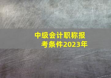 中级会计职称报考条件2023年