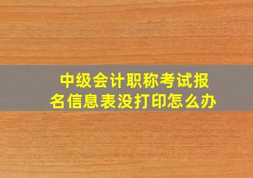 中级会计职称考试报名信息表没打印怎么办