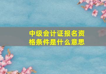 中级会计证报名资格条件是什么意思