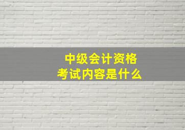 中级会计资格考试内容是什么