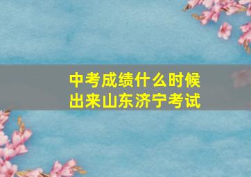 中考成绩什么时候出来山东济宁考试