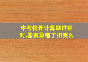 中考物理计算题过程对,答案算错了扣完么