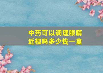 中药可以调理眼睛近视吗多少钱一盒