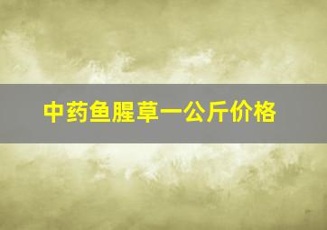 中药鱼腥草一公斤价格