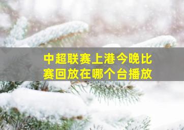 中超联赛上港今晚比赛回放在哪个台播放