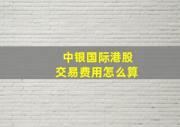 中银国际港股交易费用怎么算