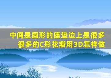 中间是圆形的座垫边上是很多很多的C形花瓣用3D怎样做