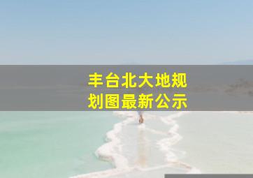 丰台北大地规划图最新公示