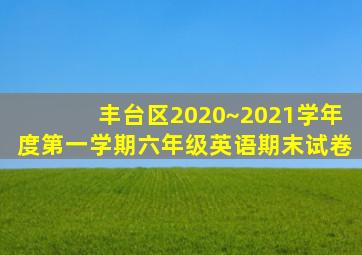 丰台区2020~2021学年度第一学期六年级英语期末试卷