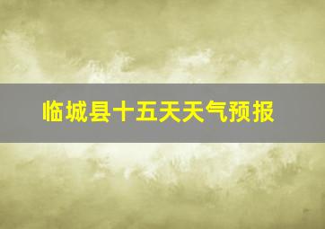 临城县十五天天气预报