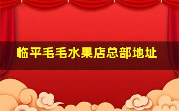 临平毛毛水果店总部地址