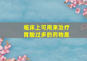 临床上可用来治疗胃酸过多的药物是