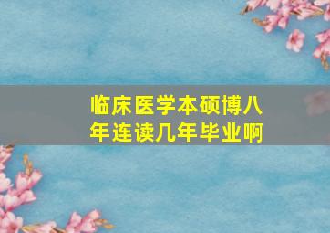 临床医学本硕博八年连读几年毕业啊