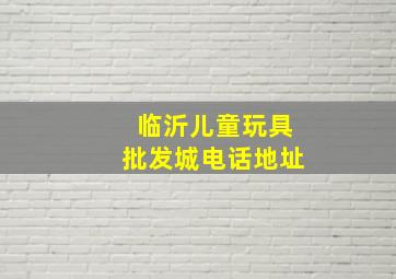 临沂儿童玩具批发城电话地址